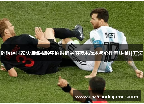 阿根廷国家队训练视频中值得借鉴的技术战术与心理素质提升方法