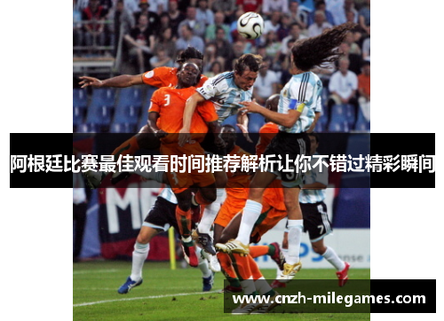 阿根廷比赛最佳观看时间推荐解析让你不错过精彩瞬间 阿根廷比赛最佳观看时间推荐解析让你不错过精彩瞬间