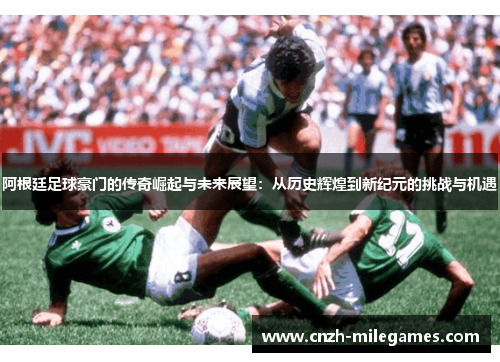 阿根廷足球豪门的传奇崛起与未来展望:从历史辉煌到新纪元的挑战与机遇 阿根廷足球豪门的传奇崛起与未来展望:从历史辉煌到新纪元的挑战与机遇