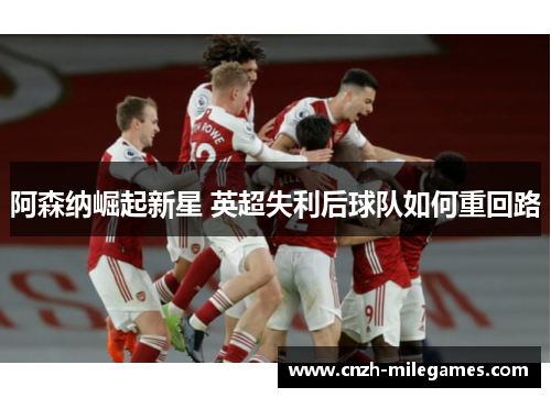 阿森纳崛起新星 英超失利后球队如何重回路 阿森纳崛起新星 英超失利后球队如何重回路
