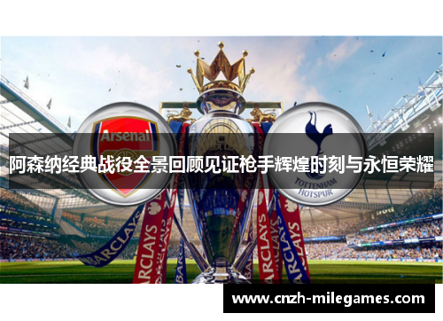 阿森纳经典战役全景回顾见证枪手辉煌时刻与永恒荣耀 阿森纳经典战役全景回顾见证枪手辉煌时刻与永恒荣耀